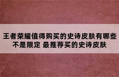 王者荣耀值得购买的史诗皮肤有哪些不是限定 最推荐买的史诗皮肤